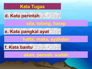 Kata Tugas
sila, tolong, harap
d. Kata perintah
hatta, maka, syahdan
e. Kata pangkal ayat
akan, pernah, sudah
f. Kata bantu
 