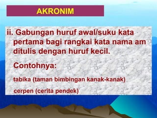 AKRONIM
ii. Gabungan huruf awal/suku kata
pertama bagi rangkai kata nama am
ditulis dengan huruf kecil.
Contohnya:
tabika (taman bimbingan kanak-kanak)
cerpen (cerita pendek)
 