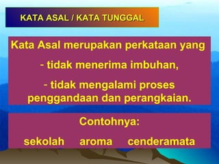 KATA ASAL / KATA TUNGGALKATA ASAL / KATA TUNGGAL
Kata Asal merupakan perkataan yang
- tidak menerima imbuhan,
- tidak mengalami proses
penggandaan dan perangkaian.
Contohnya:
sekolah aroma cenderamata
 