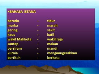 •BAHASA ISTANA
beradu - tidur
murka - marah
gering - sakit
kaus - katil
wakil Mahkota - wakil raja
santap - makan
bersiram - mandi
kurnia - menganugerahkan
bertitah - berkata
 