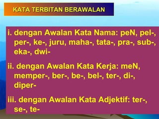 i. dengan Awalan Kata Nama: peN, pel-,
per-, ke-, juru, maha-, tata-, pra-, sub-,
eka-, dwi-
ii. dengan Awalan Kata Kerja: meN,
memper-, ber-, be-, bel-, ter-, di-,
diper-
iii. dengan Awalan Kata Adjektif: ter-,
se-, te-
KATA TERBITAN BERAWALANKATA TERBITAN BERAWALAN
 
