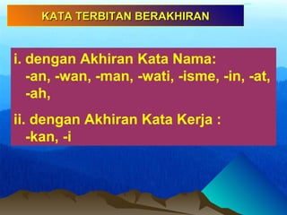i. dengan Akhiran Kata Nama:
-an, -wan, -man, -wati, -isme, -in, -at,
-ah,
ii. dengan Akhiran Kata Kerja :
-kan, -i
KATA TERBITAN BERAKHIRANKATA TERBITAN BERAKHIRAN
 