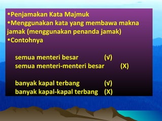•Penjamakan Kata Majmuk
•Menggunakan kata yang membawa makna
jamak (menggunakan penanda jamak)
•Contohnya
semua menteri besar (√)
semua menteri-menteri besar (X)
banyak kapal terbang (√)
banyak kapal-kapal terbang (X)
 