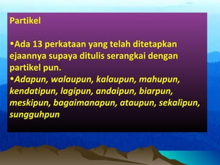 Partikel
•Ada 13 perkataan yang telah ditetapkan
ejaannya supaya ditulis serangkai dengan
partikel pun.
•Adapun, walaupun, kalaupun, mahupun,
kendatipun, lagipun, andaipun, biarpun,
meskipun, bagaimanapun, ataupun, sekalipun,
sungguhpun
 