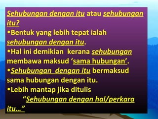 Sehubungan dengan itu atau sehubungan
itu?
•Bentuk yang lebih tepat ialah
sehubungan dengan itu.
•Hal ini demikian kerana sehubungan
membawa maksud ‘sama hubungan’.
•Sehubungan dengan itu bermaksud
sama hubungan dengan itu.
•Lebih mantap jika ditulis
“Sehubungan dengan hal/perkara
itu…”
 