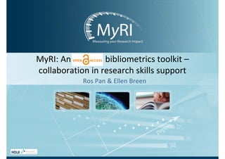 MyRI: An                bibliometrics toolkit –
collaboration in research skills support
              Ros Pan & Ellen Breen
 