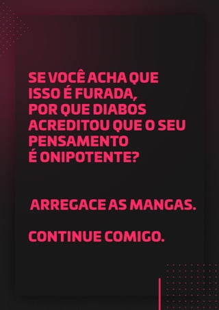 SE VOCÊ ACHA QUE
ISSO É FURADA,
POR QUE DIABOS
ACREDITOU QUE O SEU
PENSAMENTO
É ONIPOTENTE?
ARREGACE AS MANGAS.
CONTINUE COMIGO.
 