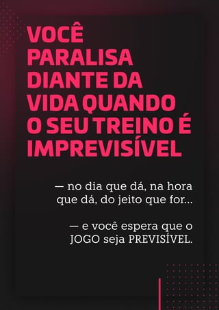 VOCÊ
PARALISA
DIANTE DA
VIDA QUANDO
O SEU TREINO É
IMPREVISÍVEL
— no dia que dá, na hora
que dá, do jeito que for…
— e você espera que o
JOGO seja PREVISÍVEL.
 