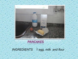 PANCAKES

INGREDIENTS   1 egg, milk and flour
 