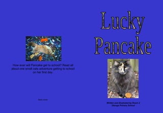 How ever will Pancake get to school? Read all about one small cats adventure getting to school on her first day. Back cover Lucky Pancake Written and illustrated by Room 2 Otonga Primary School 