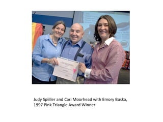Judy Spiiller and Cari Moorhead with Emory Buska,
1997 Pink Triangle Award Winner