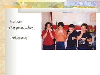 We ate  the pancakes.  Delicious! 