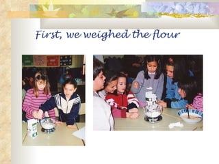 First, we weighed the flour 