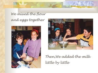 We mixed the flour  and eggs together Then,We added the milk  little by little 
