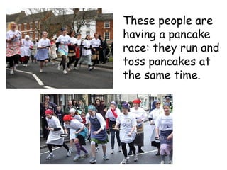 These people are
having a pancake
race: they run and
toss pancakes at
the same time.