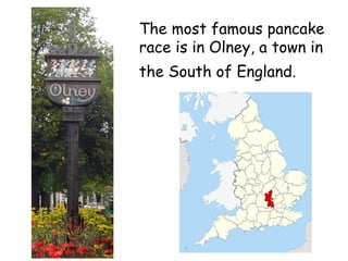 The most famous pancake
race is in Olney, a town in
the South of England.