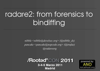 radare2: from forensics to
       bindiffing

     nibble <nibble@develsec.org> (@nibble_ds)
     pancake <pancake@nopcode.org> (@trufae)
                    @radareorg
 