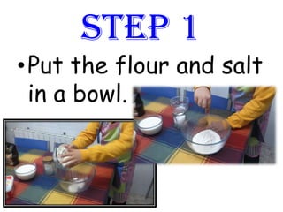 STEP 1
•Put the flour and salt
in a bowl.
 