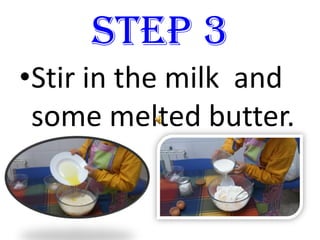 STEP 3
•Stir in the milk and
some melted butter.
 