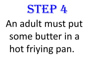 STEP 4
An adult must put
some butter in a
hot friying pan.
 