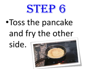 STEP 6
•Toss the pancake
and fry the other
side.
 