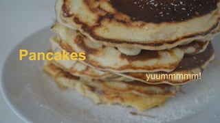 Pancakes
yuummmmm!
 