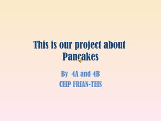 This is our project about  Pancakes By  4A and 4B CEIP FRIAN-TEIS 
