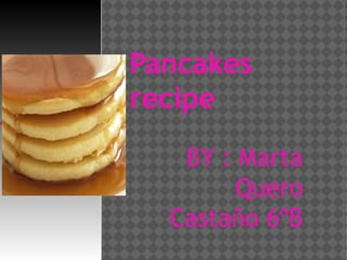 Pancakes
recipe
BY : Marta
Quero
Castaño 6ºB
 