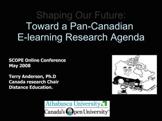 Shaping Our Future: Toward a Pan-Canadian  E-learning Research Agenda SCOPE Online Conference May 2008 Terry Anderson, Ph.D Canada research Chair Distance Education. 