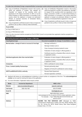 For other than Individuals (Foreign companies/Entities incorporated outside India/Unincorporated entities formed outside India)
(a)
or authorised
or
(b)
(a)
or
or
(b)
Proof of PAN
Note: No other document shall be accepted as Proof of PAN.
‘good effort basis’.
Supporting document required for changes in PAN data
Case/Applicant type Document acceptable for change of name/father’s name
Married ladies - change of name on account of marriage
Individual applicants other than married ladies
Companies
Firms / Limited Liability Partnerships
AOP/Trust/BOI/AJP/LOCAL authority
acknowledgement
number can be used for tracking the status of the application.
Mode Income-tax Department NSDL e-Gov
Website www.incometaxindia.gov.in www.tin-nsdl.com
Call Center
Email ID tininfo@nsdl.co.in
SMS SMS NSDLPAN <space>
For example
Address INCOME TAX PAN SERVICES UNIT
 