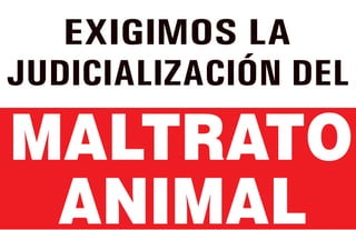 EXIGIMOS LA 
JUDICIALIZACIÓN DEL 
MALTRATO 
ANIMAL 
