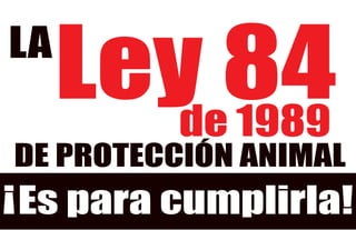 Ley 84 de 1989 
LA 
DE PROTECCIÓN ANIMAL 
Es para cumplirla! 
