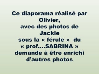 Ce diaporama réalisé par
         Olivier,
   avec des photos de
         Jackie
  sous la « férule » du
   « prof….SABRINA »
 demande à être enrichi
     d’autres photos
 