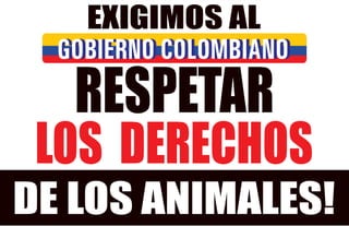 EXIGIMOS AL 
GGOOBBIIEERRNNOO CCOOLLOOMMBBIIAANNOO 
RESPETAR 
LOS DERECHOS 
DE LOS ANIMALES! 
