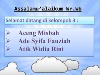 Assalamu’alaikum Wr.Wb
Selamat datang di kelompok 3 :





Aceng Misbah
Ade Syifa Fauziah
Atik Widia Rini

 
