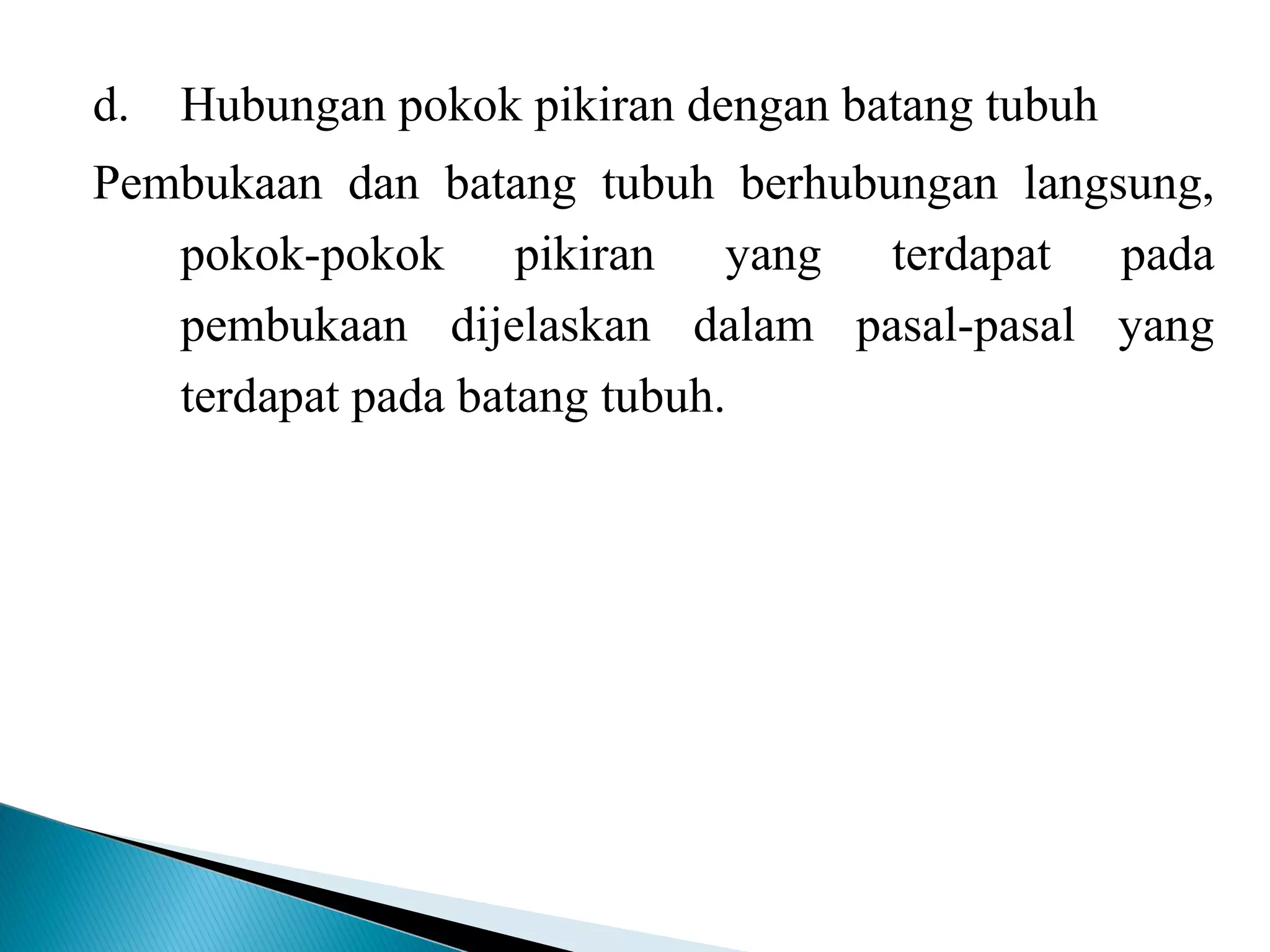 d. Hubungan pokok pikiran dengan batang tubuh
Pembukaan dan batang tubuh berhubungan langsung,
pokok-pokok pikiran yang terdapat pada
pembukaan dijelaskan dalam pasal-pasal yang
terdapat pada batang tubuh.
 