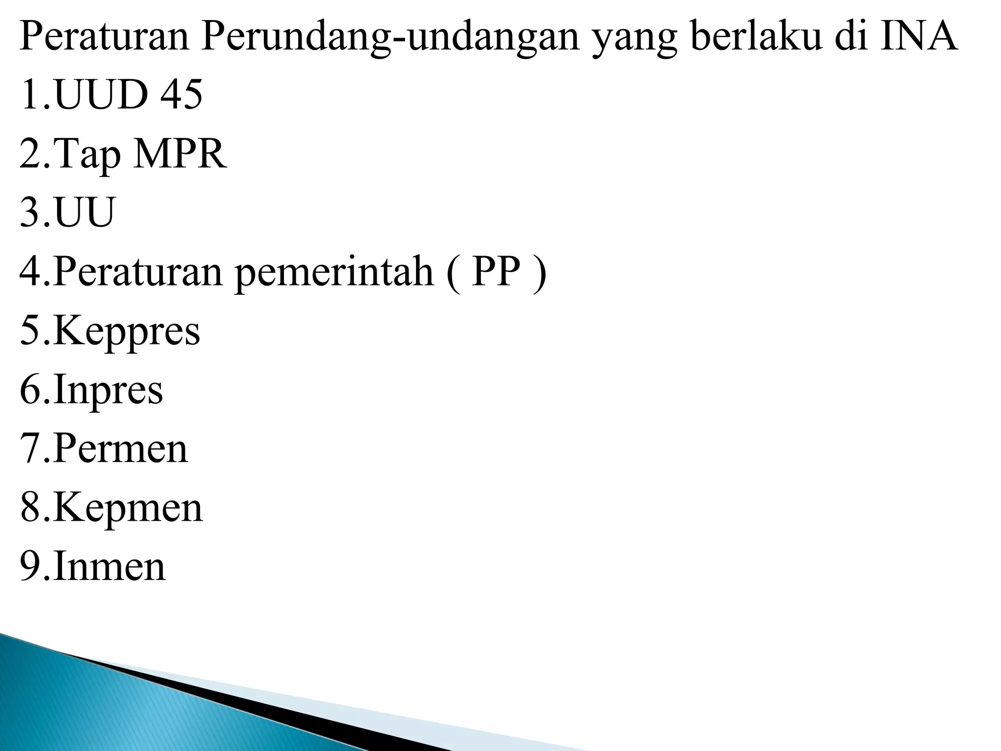 Peraturan Perundang-undangan yang berlaku di INA
1.UUD 45
2.Tap MPR
3.UU
4.Peraturan pemerintah ( PP )
5.Keppres
6.Inpres
7.Permen
8.Kepmen
9.Inmen
 