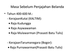 Masa Sebelum Penjajahan Belanda
• Tahun 400-600 M.:
- KerajaanKutai (KALTIM):
• Raja Kudungga
• Raja Asywawaman
• Raja Mulawarman (Prasasti Batu Tulis)
- KerajaanTarumanegara (Bogor):
• Raja Purnawarman(Prasasti Batu Tulis)
 