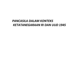 PANCASILA DALAM KONTEKS
KETATANEGARAAN RI DAN UUD 1945
 