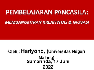 PEMBELAJARAN PANCASILA:
MEMBANGKITKAN KREATIVITAS & INOVASI
Oleh : Hariyono, (Universitas Negeri
Malang)
Samarinda, 17 Juni
2022
 