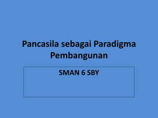 Pancasila sebagai Paradigma 
Pembangunan 
SMAN 6 SBY 
 