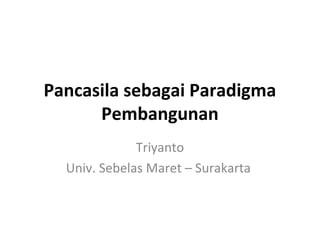 Pancasila sebagai Paradigma 
Pembangunan 
Triyanto 
Univ. Sebelas Maret – Surakarta 
 
