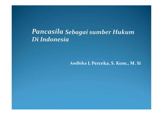 Oleh :
Andhika L Perceka, S. Kom., M. Si
Pancasila Sebagai sumber Hukum
Di Indonesia
 