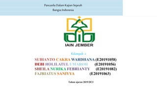 Pancasila Dalam Kajian Sejarah
Bangsa Indonesia
Kelompok 2
SUBIANTO CAKRA WARDHANA (E20191058)
DEBI HOLILATUL UMAROH (E20191056)
SHEILA NURIKA FEBRIANTY (E20191082)
FAJRIATUS SANIYYA (E20191063)
Tahun ajaran 2019/2020
 