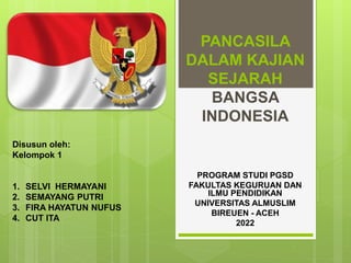 PANCASILA
DALAM KAJIAN
SEJARAH
BANGSA
INDONESIA
PROGRAM STUDI PGSD
FAKULTAS KEGURUAN DAN
ILMU PENDIDIKAN
UNIVERSITAS ALMUSLIM
BIREUEN - ACEH
2022
Disusun oleh:
Kelompok 1
1. SELVI HERMAYANI
2. SEMAYANG PUTRI
3. FIRA HAYATUN NUFUS
4. CUT ITA
 
