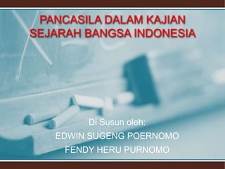 PANCASILA DALAM KAJIAN
SEJARAH BANGSA INDONESIA
Di Susun oleh:
EDWIN SUGENG POERNOMO
FENDY HERU PURNOMO
 