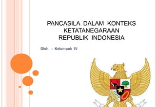PANCASILA DALAM KONTEKS
KETATANEGARAAN
REPUBLIK INDONESIA
Oleh : Kelompok IV
 
