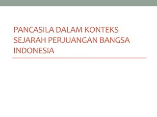 PANCASILA DALAM KONTEKS
SEJARAH PERJUANGAN BANGSA
INDONESIA
 