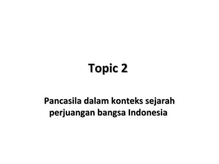 Topic 2Topic 2
Pancasila dalam konteks sejarahPancasila dalam konteks sejarah
perjuangan bangsa Indonesiaperjuangan bangsa Indonesia
 