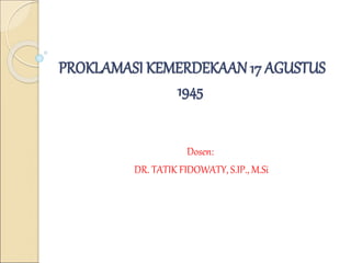 PROKLAMASI KEMERDEKAAN 17 AGUSTUS
1945
Dosen:
DR. TATIK FIDOWATY, S.IP., M.Si
 
